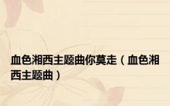 血色湘西主题曲你莫走（血色湘西主题曲）