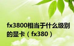 fx3800相当于什么级别的显卡（fx380）