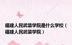 福建人民武装学院是什么学校（福建人民武装学院）