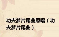 功夫梦片尾曲原唱（功夫梦片尾曲）