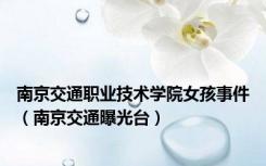 南京交通职业技术学院女孩事件（南京交通曝光台）