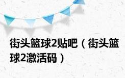 街头篮球2贴吧（街头篮球2激活码）
