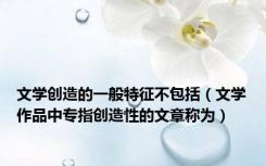 文学创造的一般特征不包括（文学作品中专指创造性的文章称为）