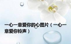 一心一意爱你的心图片（一心一意爱你铃声）