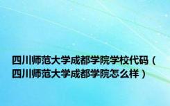 四川师范大学成都学院学校代码（四川师范大学成都学院怎么样）