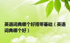 英语词典哪个好用零基础（英语词典哪个好）