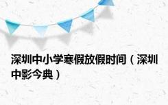 深圳中小学寒假放假时间（深圳中影今典）