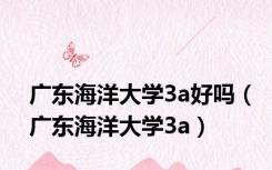 广东海洋大学3a好吗（广东海洋大学3a）
