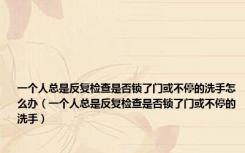 一个人总是反复检查是否锁了门或不停的洗手怎么办（一个人总是反复检查是否锁了门或不停的洗手）