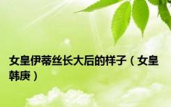 女皇伊蒂丝长大后的样子（女皇 韩庚）