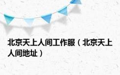 北京天上人间工作服（北京天上人间地址）