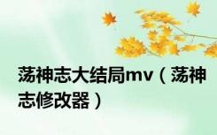 荡神志大结局mv（荡神志修改器）