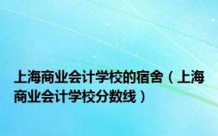 上海商业会计学校的宿舍（上海商业会计学校分数线）