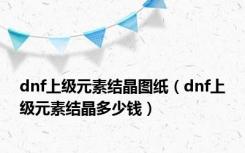 dnf上级元素结晶图纸（dnf上级元素结晶多少钱）