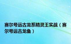 赛尔号远古龙系精灵王实战（赛尔号远古龙鱼）