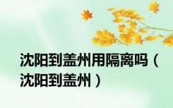 沈阳到盖州用隔离吗（沈阳到盖州）
