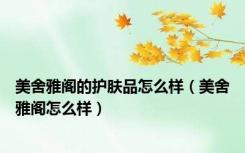美舍雅阁的护肤品怎么样（美舍雅阁怎么样）
