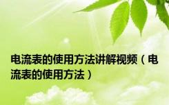 电流表的使用方法讲解视频（电流表的使用方法）