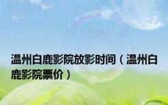 温州白鹿影院放影时间（温州白鹿影院票价）