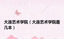 大连艺术学院（大连艺术学院是几本）