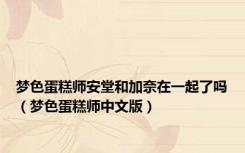 梦色蛋糕师安堂和加奈在一起了吗（梦色蛋糕师中文版）