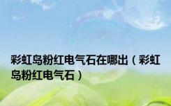 彩虹岛粉红电气石在哪出（彩虹岛粉红电气石）