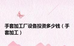 手套加工厂设备投资多少钱（手套加工）