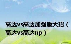 高达vs高达加强版大招（高达vs高达np）