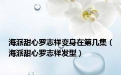 海派甜心罗志祥变身在第几集（海派甜心罗志祥发型）