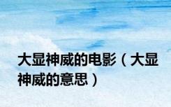 大显神威的电影（大显神威的意思）