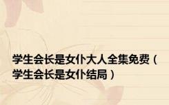 学生会长是女仆大人全集免费（学生会长是女仆结局）