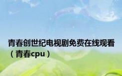 青春创世纪电视剧免费在线观看（青春cpu）
