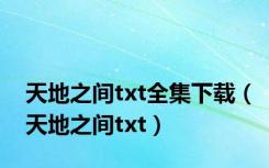 天地之间txt全集下载（天地之间txt）