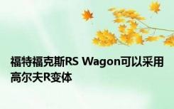 福特福克斯RS Wagon可以采用高尔夫R变体 