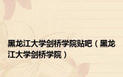 黑龙江大学剑桥学院贴吧（黑龙江大学剑桥学院）