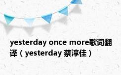 yesterday once more歌词翻译（yesterday 蔡淳佳）