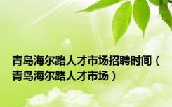 青岛海尔路人才市场招聘时间（青岛海尔路人才市场）