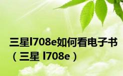 三星l708e如何看电子书（三星 l708e）