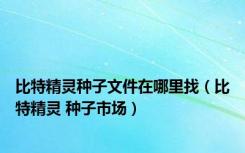 比特精灵种子文件在哪里找（比特精灵 种子市场）