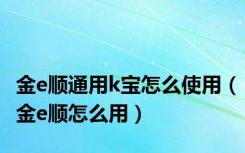 金e顺通用k宝怎么使用（金e顺怎么用）