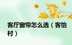 客厅窗帘怎么选（客怡村）