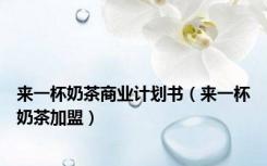 来一杯奶茶商业计划书（来一杯奶茶加盟）