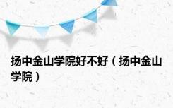 扬中金山学院好不好（扬中金山学院）