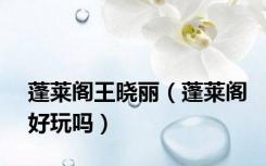 蓬莱阁王晓丽（蓬莱阁好玩吗）