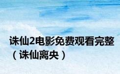 诛仙2电影免费观看完整（诛仙离央）