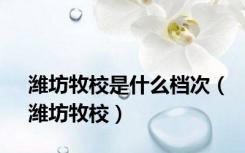 潍坊牧校是什么档次（潍坊牧校）