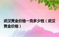 武汉黄金价格一克多少钱（武汉黄金价格）