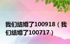 我们结婚了100918（我们结婚了100717）