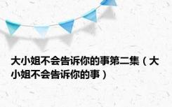 大小姐不会告诉你的事第二集（大小姐不会告诉你的事）