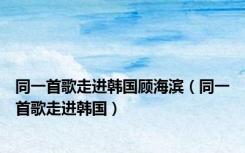 同一首歌走进韩国顾海滨（同一首歌走进韩国）